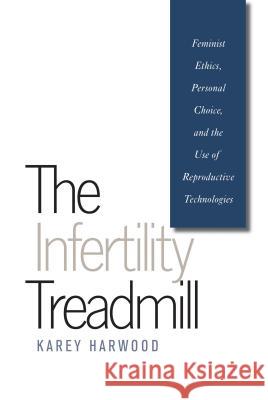 The Infertility Treadmill: Feminist Ethics, Personal Choice, and the Use of Reproductive Technologies Harwood, Karey 9780807858479 University of North Carolina Press