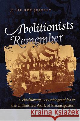 Abolitionists Remember: Antislavery Autobiographies and the Unfinished Work of Emancipation Jeffrey, Julie Roy 9780807858851 University of North Carolina Press