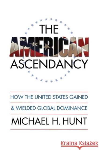 The American Ascendancy: How the United States Gained and Wielded Global Dominance Hunt, Michael H. 9780807859636 University of North Carolina Press