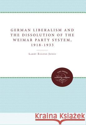 German Liberalism and the Dissolution of the Weimar Party System, 1918-1933 Larry Eugene Jones 9780807865507 University of N. Carolina Press