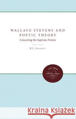 Wallace Stevens and Poetic Theory: Conceiving the Supreme Fiction B. J. Leggett 9780807865613 University of North Carolina Press