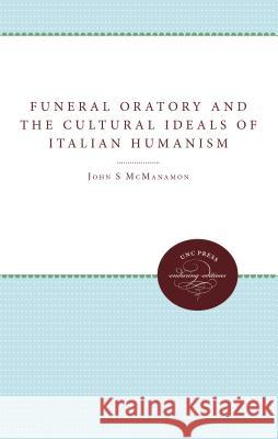 Funeral Oratory and the Cultural Ideals of Italian Humanism John M. McManamon 9780807865668 University of N. Carolina Press