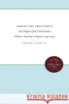 Arming the Free World: The Origins of the United States Military Assistance Program, 1945-1950 Chester J. Pach 9780807865798 University of North Carolina Press