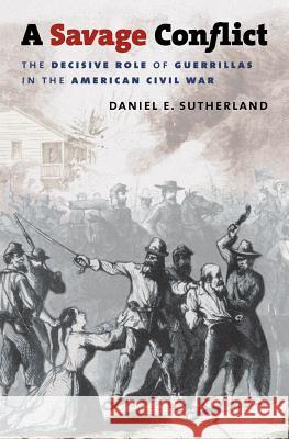 A Savage Conflict: The Decisive Role of Guerrillas in the American Civil War Frederick C. Turner Daniel E. Sutherland 9780807866030