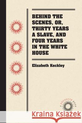 Behind the Scenes, Or, Thirty Years a Slave, and Four Years in the White House Keckley, Elizabeth 9780807869635 University of North Carolina Press