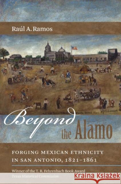 Beyond the Alamo: Forging Mexican Ethnicity in San Antonio, 1821-1861 Ramos, Raúl a. 9780807871249