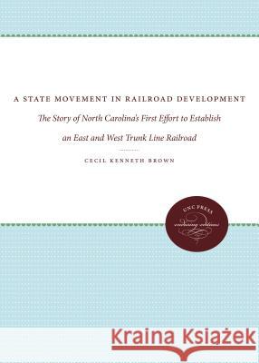 A State Movement in Railroad Development: The Story of North Carolina's First Effort to Establish an East and West Trunk Line Railroad Cecil Kenneth Brown 9780807872451