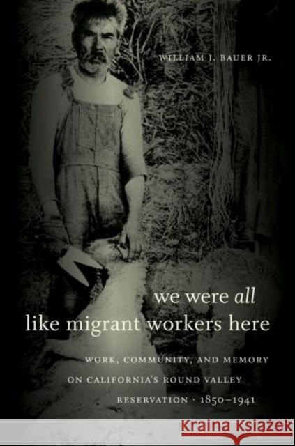 We Were All Like Migrant Workers Here: Work, Community, and Memory on California's Round Valley Reservation, 1850-1941 Bauer, William J., Jr. 9780807872734