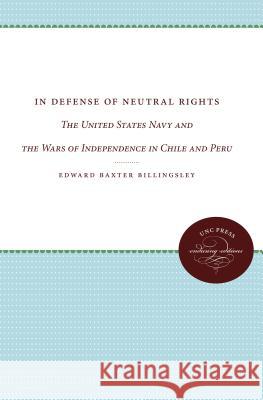In Defense of Neutral Rights: The United States Navy and the Wars of Independence in Chile and Peru Billingsley, Edward Baxter 9780807873007