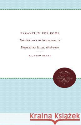 Byzantium for Rome: The Politics of Nostalgia in Umbertian Italy, 1878-1900 Richard Drake 9780807873571 University of North Carolina Press