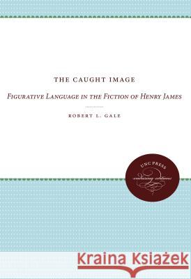 The Caught Image: Figurative Language in the Fiction of Henry James Gale, Robert L. 9780807873687