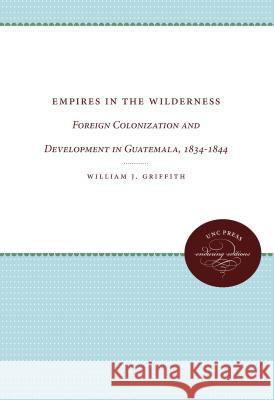 Empires in the Wilderness: Foreign Colonization and Development in Guatemala, 1834-1844 Griffith, William J. 9780807873793 University of North Carolina Press