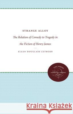Strange Alloy: The Relation of Comedy to Tragedy in the Fiction of Henry James Ellen Douglass Leyburn 9780807874165 University of North Carolina Press