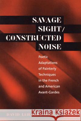 Savage Sight/Constructed Noise: Poetic Adaptations of Painterly Techniques in the French and American Avant-Gardes Sweet, David Lehardy 9780807892817 University of North Carolina Press