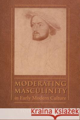 Moderating Masculinity in Early Modern Culture Todd W. Reeser 9780807892879 University of North Carolina Press