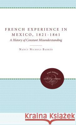 The French Experience in Mexico, 1821-1861: A History of Constant Misunderstanding Nancy Nichols Barker 9780807896150 University of North Carolina Press