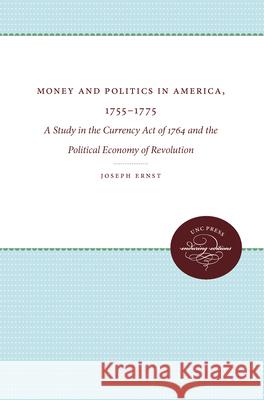 Money and Politics in America, 1755-1775: A Study in the Currency Act of 1764 and the Political Economy of Revolution Joseph Ernst 9780807896600