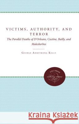 Victims, Authority, and Terror: The Parallel Deaths of D'Orleans, Custine, Bailly, and Malesherbes Kelly, George Armstrong 9780807896983