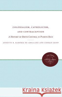 Colonialism, Catholicism, and Contraception: A History of Birth Control in Puerto Rico Annette B. Ramire 9780807897577 University of N. Carolina Press