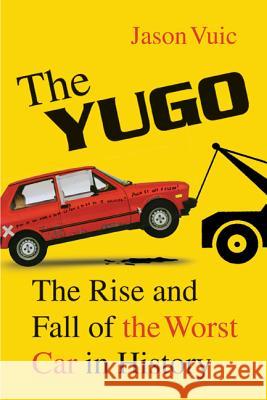 The Yugo: The Rise and Fall of the Worst Car in History Jason Vuic 9780809098958 Hill & Wang