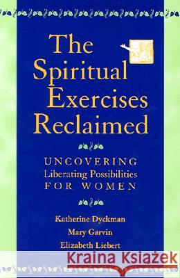 The Spiritual Exercises Reclaimed: Uncovering Liberating Possibilities for Women Katherine Marie Dyckman Mary Garvin Elizabeth Liebert 9780809140435 Paulist Press