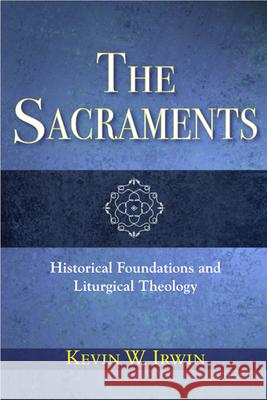 The Sacraments: Historical Foundations and Liturgical Theology Kevin W. Irwin 9780809149551