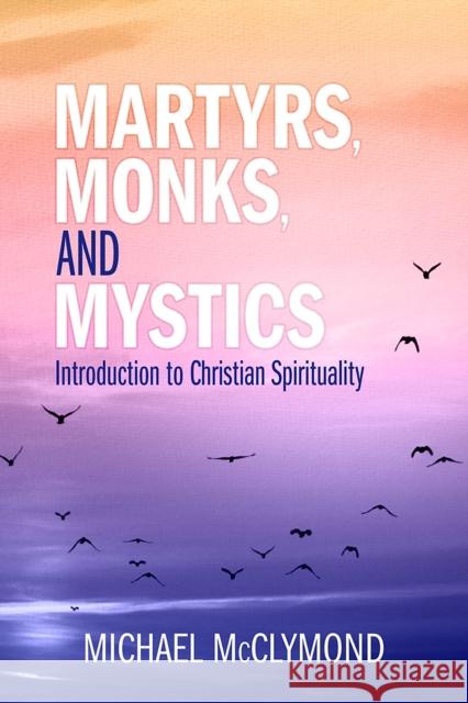 Martyrs, Monks, and Mystics: An Introduction to Christian Spirituality Michael J. McClymond 9780809153053