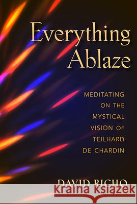 Everything Ablaze: Meditating on the Mystical Vision of Teilhard de Chardin David Richo 9780809153367