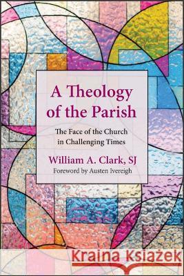 A Theology of the Parish: The Face of the Church in Challenging Times William A. Clark Austen Ivereigh 9780809155620 Paulist Press(tm)