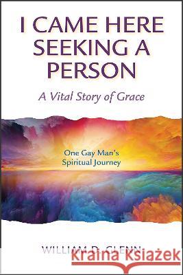 I Came Here Seeking a Person: A Vital Story of Grace; One Gay Man\'s Spiritual Journey William D. Glenn 9780809156146