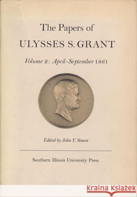 The Papers of Ulysses S. Grant, Volume 2: April - September, 1861volume 2 Simon, John Y. 9780809303663