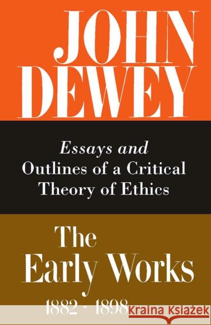 The Early Works of John Dewey, Volume 3, 1882 - 1898: Essays and Outlines of a Critical Theory of Ethics, 1889-1892volume 3 Dewey, John 9780809304028 Southern Illinois University Press