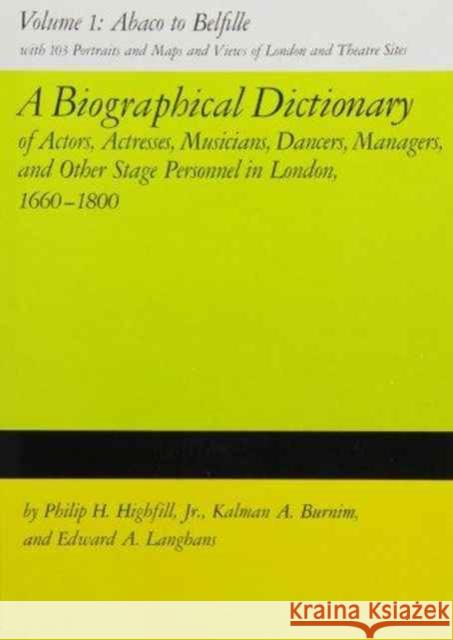A Biographical Dictionary of Actors, Volume 1, Abaco to Belfille: Actresses, Musicians, Dancers, Managers, and Other Stage Personnel in London, 1660-1 Highfill, Philip H. 9780809305179