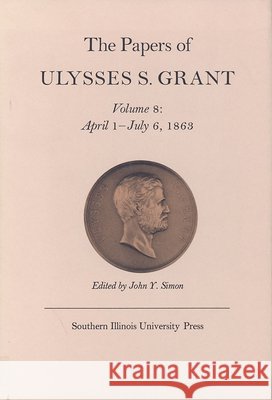 The Papers of Ulysses S. Grant, Volume 8: April 1 - July 6, 1863 Ulysses S. Grant John Y. Simon 9780809308842 Southern Illinois University Press