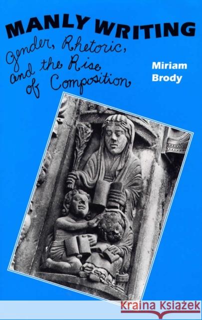 Manly Writing: Gender, Rhetoric and the Rise of Compostion Brody, Miriam 9780809316915