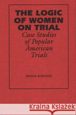 The Logic of Women on Trial: Case Studies of Popular American Trials Janice Schuetz 9780809319268