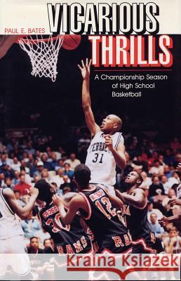 Vicarious Thrills: A Championship Season of High School Basketball Paul E. Bates 9780809319794