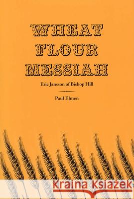 Wheat Flour Messiah: Eric Jansson of Bishop Hill Paul Elmen 9780809321186 Southern Illinois University Press