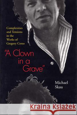 A Clown in a Grave: Complexities and Tensions in the Works of Gregory Corso Michael Skau 9780809322527 Southern Illinois University Press