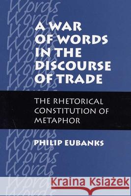 A War of Words in the Discourse of Trade : The Rhetorical Constitution of Metaphor Philip Eubanks 9780809323340 Southern Illinois University Press