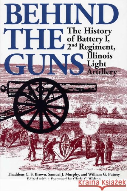 Behind the Guns: The History of Battery I, 2nd Regiment, Illinois Light Artillery Brown, Thaddeus C. 9780809323425 Southern Illinois University Press