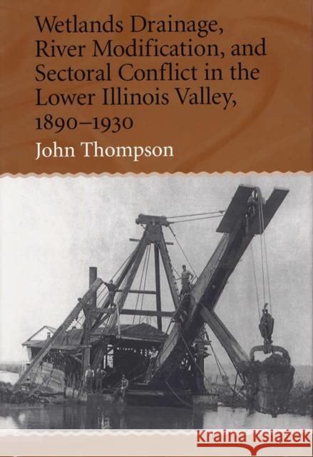 Wetlands Drainage, River Modification, and Sectoral Conflict in the Lower Illinois Valley, 1890-1930 Thompson, John 9780809323982