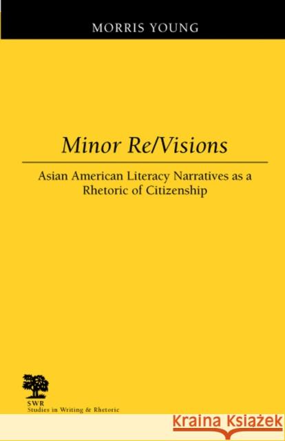 Minor Re/Visions: Asian American Literacy Narratives as a Rhetoric of Citizenship Morris Young 9780809325542 Southern Illinois University Press