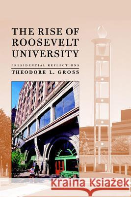The Rise of Roosevelt University : Presidential Reflections Theodore L. Gross 9780809326075