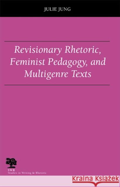 Revisionary Rhetoric, Feminist Pedagogy, and Multigenre Texts Julie Jung 9780809326105 Southern Illinois University Press