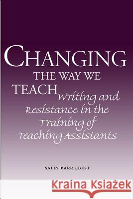 Changing the Way We Teach : Writing and Resistance in the Training of Teaching Assistants Sally Barr Ebest 9780809326150 Southern Illinois University Press