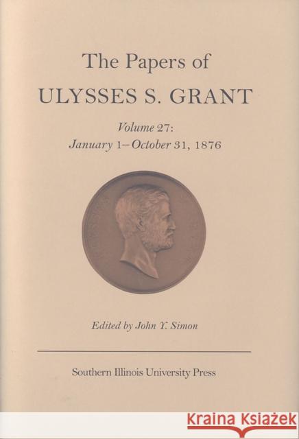 The Papers of Ulysses S. Grant, Volume 27: January 1 - October 31, 1876volume 27 Simon, John Y. 9780809326310 Southern Illinois University Press