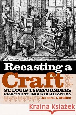 Recasting a Craft: St. Louis Typefounders Respond to Industrialization Robert A. Mullen 9780809326365