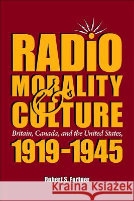 Radio, Morality, and Culture : Britain, Canada, and the United States, 1919-1945 Robert S. Fortner 9780809326648