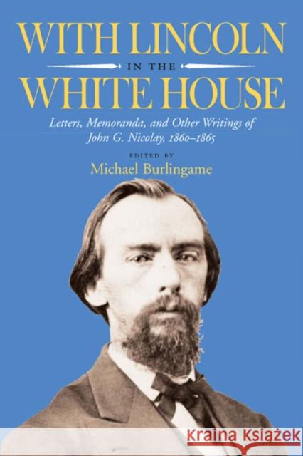 With Lincoln in the White House: Letters, Memoranda, and Other Writings of John G. Nicolay, 1860-1865 Burlingame, Michael 9780809326839